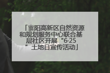 襄阳高新区自然资源和规划服务中心联合基层社区开展“6·25”土地日宣传活动