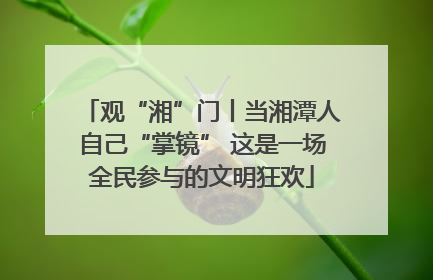 观“湘”门丨当湘潭人自己“掌镜” 这是一场全民参与的文明狂欢