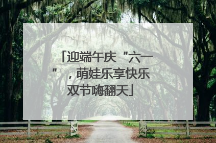 迎端午庆“六一”，萌娃乐享快乐双节嗨翻天