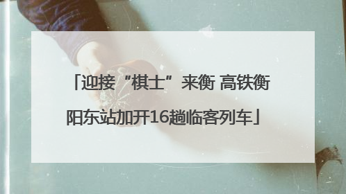 迎接“棋士”来衡 高铁衡阳东站加开16趟临客列车