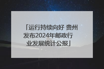 运行持续向好 贵州发布2024年邮政行业发展统计公报