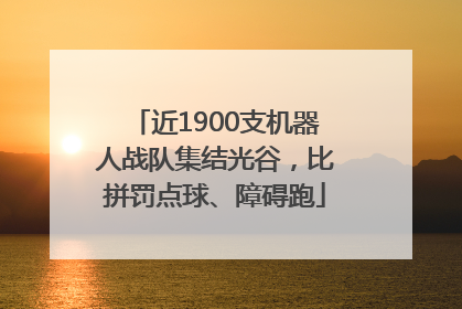 近1900支机器人战队集结光谷，比拼罚点球、障碍跑