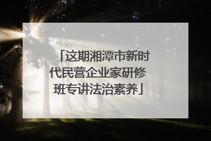 这期湘潭市新时代民营企业家研修班专讲法治素养