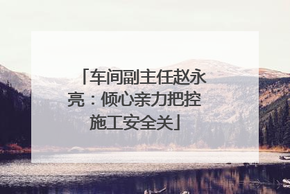 车间副主任赵永亮：倾心亲力把控施工安全关