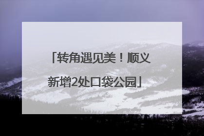 转角遇见美！顺义新增2处口袋公园