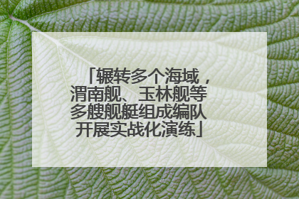 辗转多个海域，渭南舰、玉林舰等多艘舰艇组成编队开展实战化演练