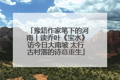 豫籍作家笔下的河南丨读乔叶《宝水》访今日大南坡 太行古村落的诗意重生