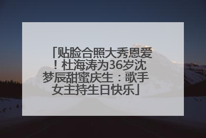 贴脸合照大秀恩爱！杜海涛为36岁沈梦辰甜蜜庆生：歌手女主持生日快乐