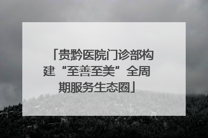 贵黔医院门诊部构建“至善至美”全周期服务生态圈
