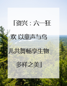 资兴：六一狂欢 以童声与鸟儿共舞畅享生物多样之美
