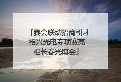 赛会联动招商引才 绍兴光电专项赛亮相长春光博会