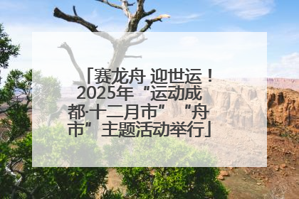 赛龙舟 迎世运！2025年“运动成都·十二月市”“舟市”主题活动举行