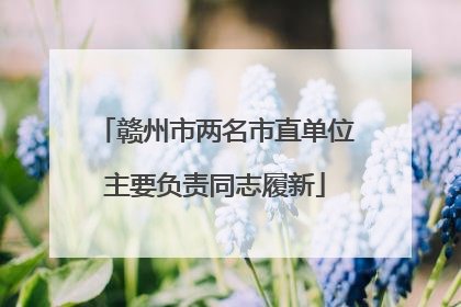 赣州市两名市直单位主要负责同志履新