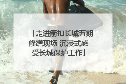 走进箭扣长城五期修缮现场 沉浸式感受长城保护工作