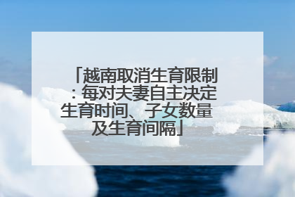 越南取消生育限制：每对夫妻自主决定生育时间、子女数量及生育间隔