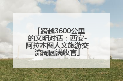 跨越3600公里的文明对话：西安-阿拉木图人文旅游交流周圆满收官