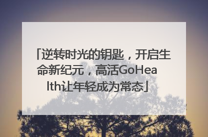 逆转时光的钥匙，开启生命新纪元，高活GoHealth让年轻成为常态