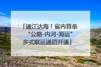 通江达海！省内首条“公路-内河-海运”多式联运通道开通