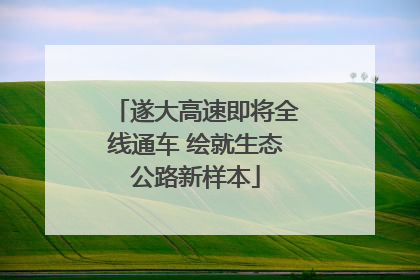 遂大高速即将全线通车 绘就生态公路新样本