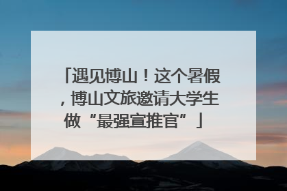 遇见博山！这个暑假，博山文旅邀请大学生做“最强宣推官”