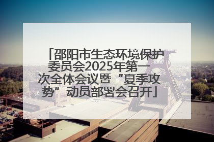 邵阳市生态环境保护委员会2025年第一次全体会议暨“夏季攻势”动员部署会召开