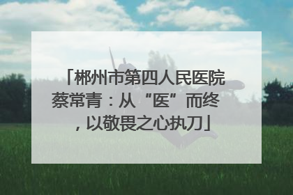 郴州市第四人民医院蔡常青：从“医”而终，以敬畏之心执刀