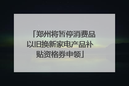 郑州将暂停消费品以旧换新家电产品补贴资格券申领