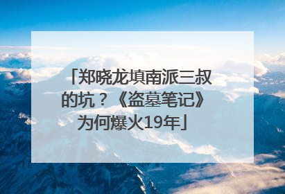 郑晓龙填南派三叔的坑？《盗墓笔记》为何爆火19年