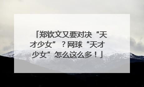 郑钦文又要对决“天才少女”？网球“天才少女”怎么这么多！