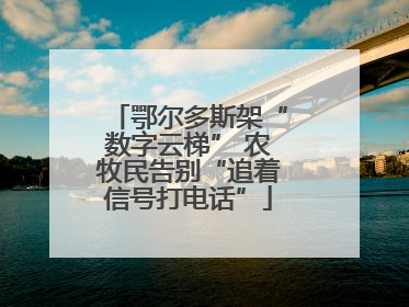 鄂尔多斯架“数字云梯” 农牧民告别“追着信号打电话”
