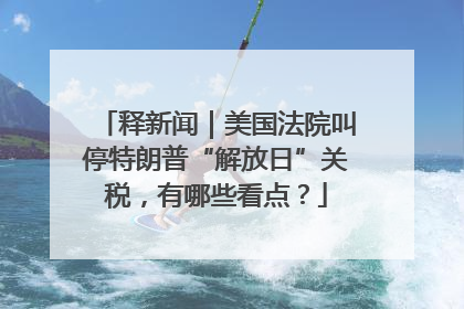 释新闻｜美国法院叫停特朗普“解放日”关税，有哪些看点？