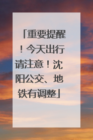 重要提醒！今天出行请注意！沈阳公交、地铁有调整