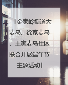 金家岭街道大麦岛、徐家麦岛、王家麦岛社区联合开展端午节主题活动