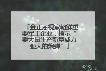 金正恩视察朝鲜重要军工企业，指示“要大量生产新型威力强大的炮弹”