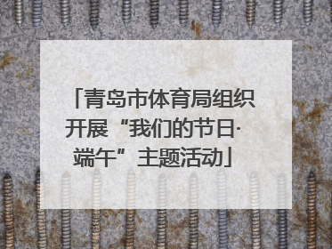 青岛市体育局组织开展“我们的节日·端午”主题活动
