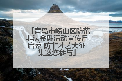 青岛市崂山区防范非法金融活动宣传月启幕 防非才艺大征集邀您参与