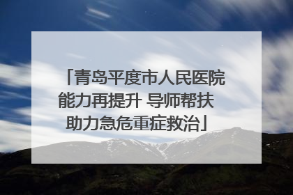 青岛平度市人民医院能力再提升 导师帮扶助力急危重症救治