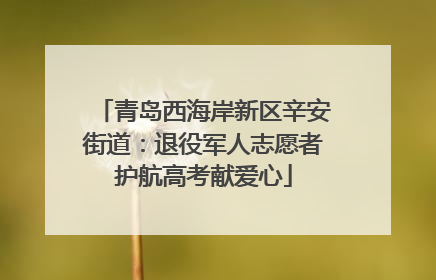 青岛西海岸新区辛安街道：退役军人志愿者护航高考献爱心