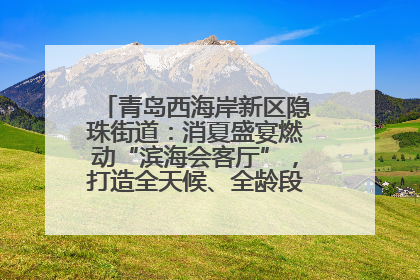 青岛西海岸新区隐珠街道：消夏盛宴燃动“滨海会客厅”，打造全天候、全龄段消费生态圈