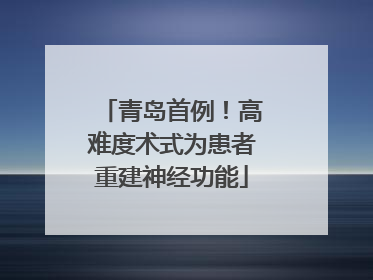 青岛首例！高难度术式为患者重建神经功能
