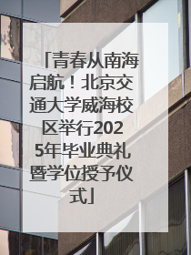 青春从南海启航！北京交通大学威海校区举行2025年毕业典礼暨学位授予仪式