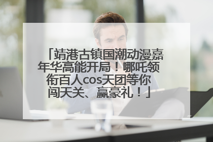 靖港古镇国潮动漫嘉年华高能开局！哪吒领衔百人cos天团等你闯天关、赢豪礼！