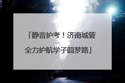 静音护考！济南城管全力护航学子圆梦路