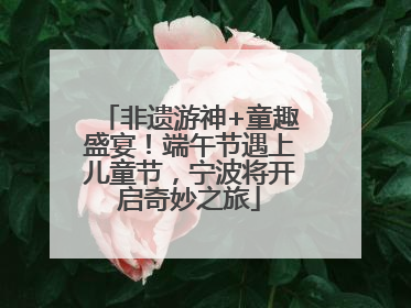 非遗游神+童趣盛宴！端午节遇上儿童节，宁波将开启奇妙之旅
