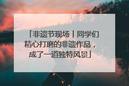 非遗节现场丨同学们精心打磨的非遗作品，成了一道独特风景