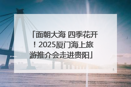 面朝大海 四季花开！2025厦门海上旅游推介会走进贵阳