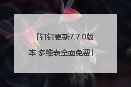 钉钉更新7.7.0版本 多维表全面免费