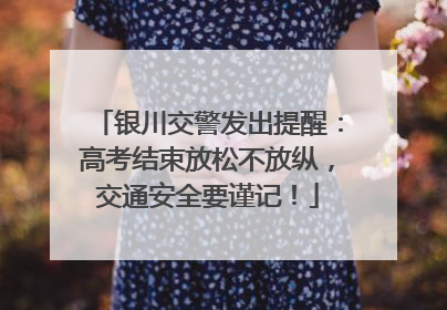 银川交警发出提醒：高考结束放松不放纵，交通安全要谨记！