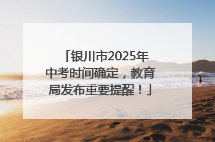 银川市2025年中考时间确定，教育局发布重要提醒！