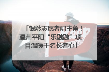 银龄志愿者唱主角！温州平阳“乐融融”项目温暖千名长者心